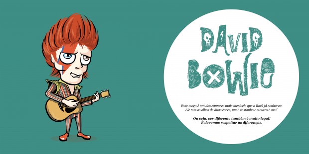 David Bowie: Esse moço é um dos cantores mais incríveis que o rock já conheceu. Ele tem os olhos de duas cores, um é castanho e o outro é azul. Ou seja, ser diferente também é muito legal. E devemos respeitar as diferenças